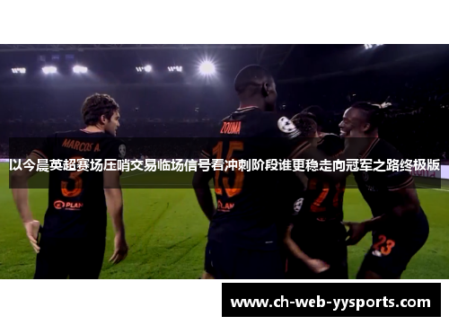 以今晨英超赛场压哨交易临场信号看冲刺阶段谁更稳走向冠军之路终极版 以今晨英超赛场压哨交易临场信号看冲刺阶段谁更稳走向冠军之路终极版