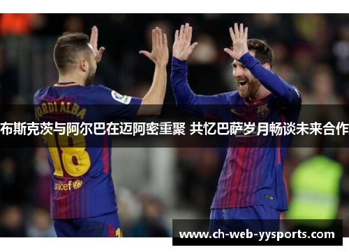 布斯克茨与阿尔巴在迈阿密重聚 共忆巴萨岁月畅谈未来合作 布斯克茨与阿尔巴在迈阿密重聚 共忆巴萨岁月畅谈未来合作