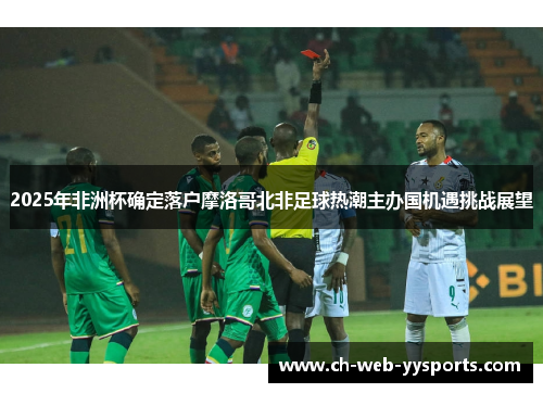 2025年非洲杯确定落户摩洛哥北非足球热潮主办国机遇挑战展望