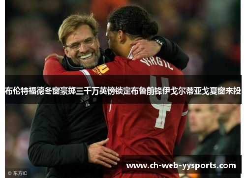 布伦特福德冬窗豪掷三千万英镑锁定布鲁前锋伊戈尔蒂亚戈夏窗来投 布伦特福德冬窗豪掷三千万英镑锁定布鲁前锋伊戈尔蒂亚戈夏窗来投