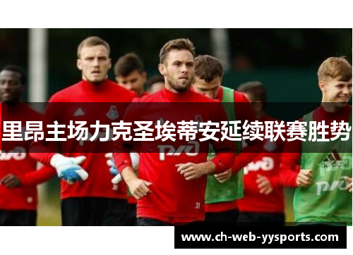 里昂主场力克圣埃蒂安延续联赛胜势 里昂主场力克圣埃蒂安延续联赛胜势