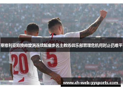 塞维利亚陷换帅旋涡连续解雇多名主教练俱乐部管理危机何时止仍难平