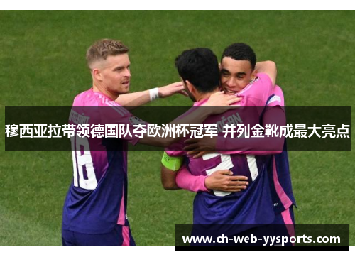 穆西亚拉带领德国队夺欧洲杯冠军 并列金靴成最大亮点 穆西亚拉带领德国队夺欧洲杯冠军 并列金靴成最大亮点