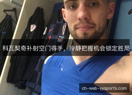 科瓦契奇补射空门得手,冷静把握机会锁定胜局 科瓦契奇补射空门得手,冷静把握机会锁定胜局